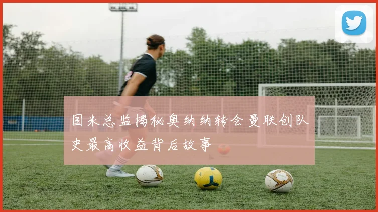 国米总监揭秘奥纳纳转会曼联创队史最高收益背后故事