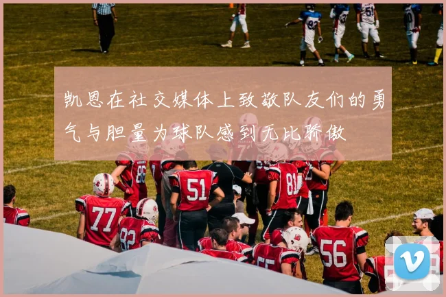 凯恩在社交媒体上致敬队友们的勇气与胆量为球队感到无比骄傲