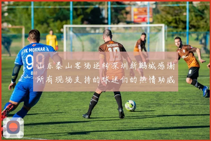 山东泰山客场逆转深圳新鹏城感谢所有现场支持的球迷们的热情助威