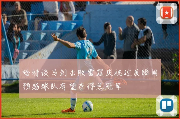 哈特谈马刺击败雷霆庆祝过度瞬间预感球队有望夺得总冠军