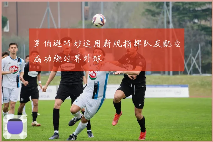 罗伯逊巧妙运用新规指挥队友配合成功绕过界外球
