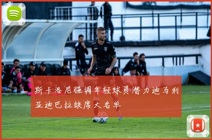 斯卡洛尼强调年轻球员潜力迪马利亚迪巴拉缺席大名单