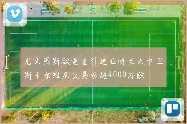 尤文图斯欲重金引进亚特兰大中卫斯卡尔维尼交易或超4000万欧