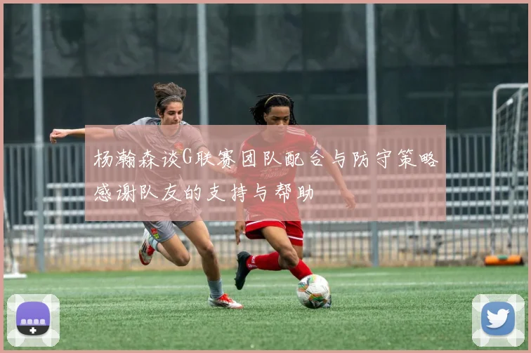 杨瀚森谈G联赛团队配合与防守策略感谢队友的支持与帮助
