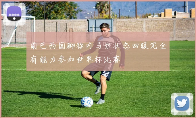 前巴西国脚称内马尔状态回暖完全有能力参加世界杯比赛