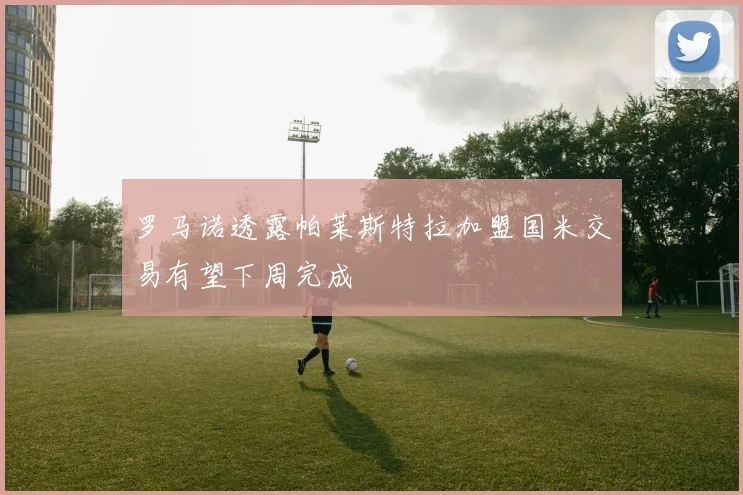 罗马诺透露帕莱斯特拉加盟国米交易有望下周完成