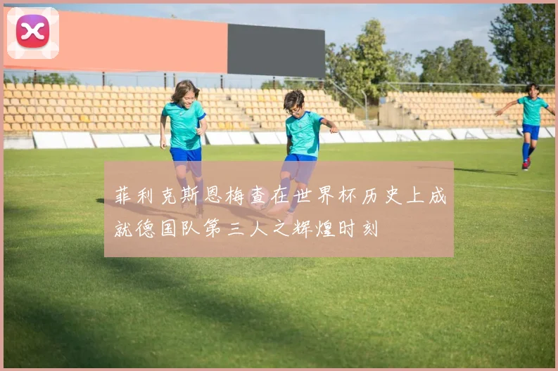 菲利克斯恩梅查在世界杯历史上成就德国队第三人之辉煌时刻