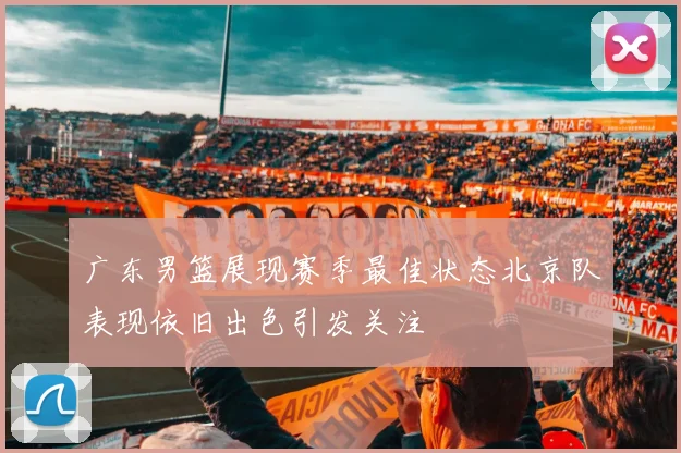 广东男篮展现赛季最佳状态北京队表现依旧出色引发关注
