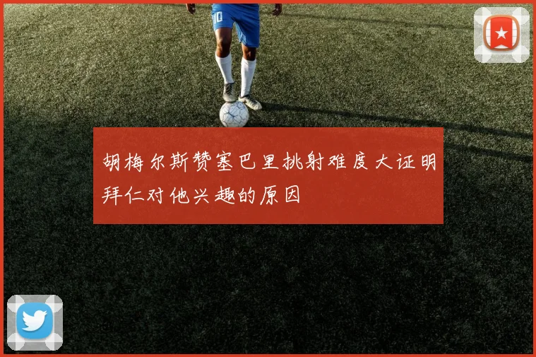 胡梅尔斯赞塞巴里挑射难度大证明拜仁对他兴趣的原因
