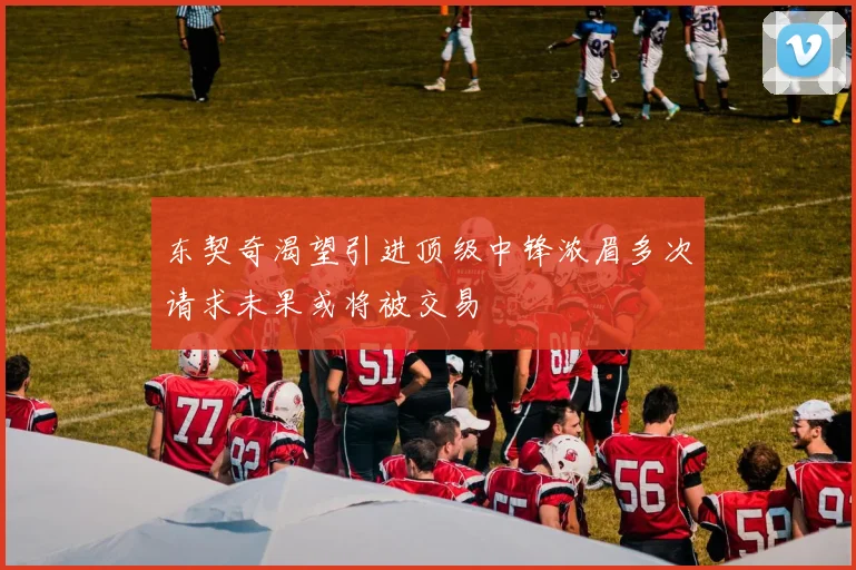 东契奇渴望引进顶级中锋浓眉多次请求未果或将被交易
