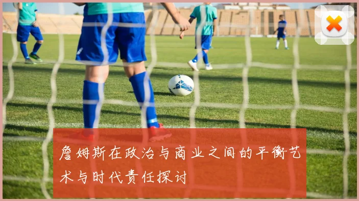 詹姆斯在政治与商业之间的平衡艺术与时代责任探讨