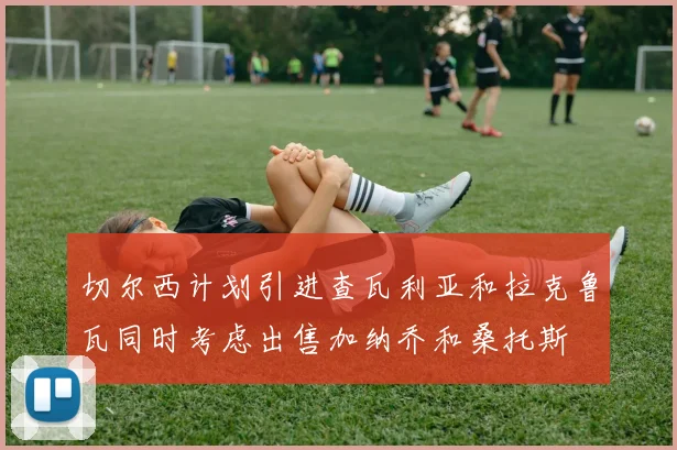 切尔西计划引进查瓦利亚和拉克鲁瓦同时考虑出售加纳乔和桑托斯
