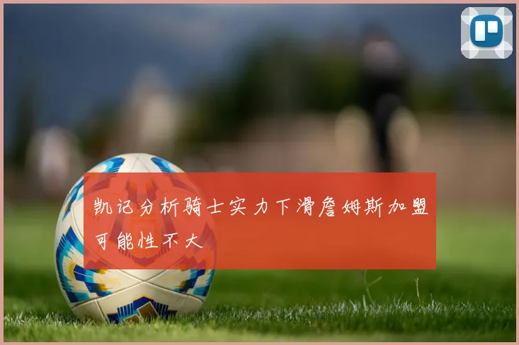 凯记分析骑士实力下滑詹姆斯加盟可能性不大