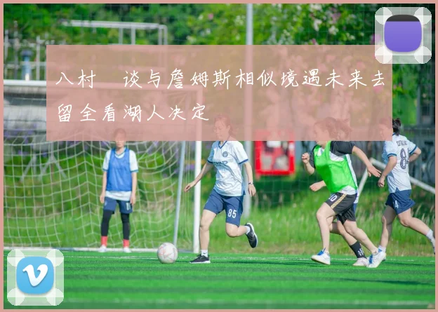 八村塁谈与詹姆斯相似境遇未来去留全看湖人决定