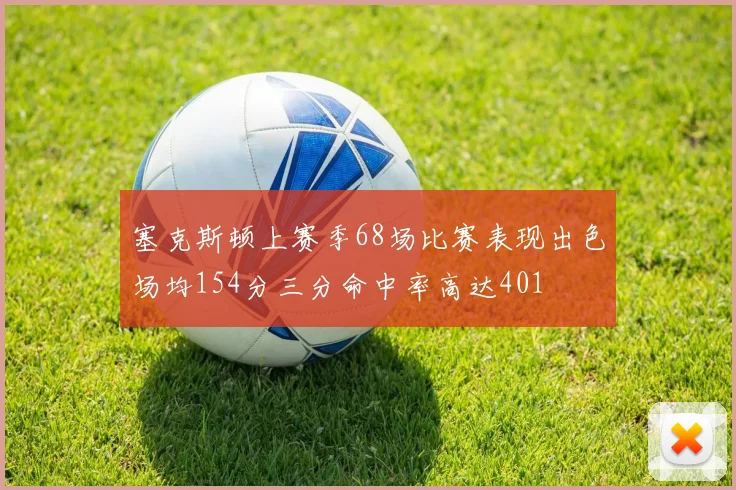 塞克斯顿上赛季68场比赛表现出色场均154分三分命中率高达401