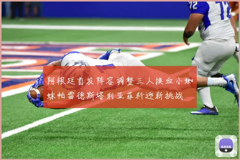 阿根廷首发阵容调整三人换血小蜘蛛帕雷德斯塔利亚菲科迎新挑战