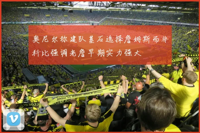 奥尼尔称建队基石选择詹姆斯而非科比强调老詹早期实力强大