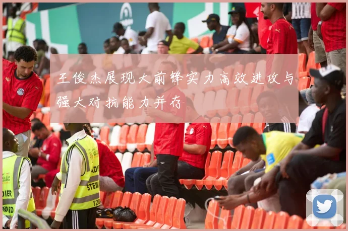 王俊杰展现大前锋实力高效进攻与强大对抗能力并存