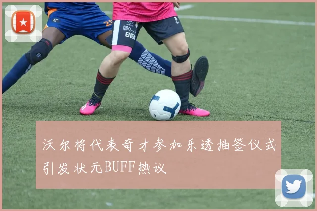 沃尔将代表奇才参加乐透抽签仪式引发状元BUFF热议