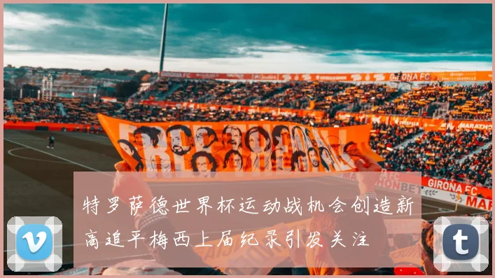 特罗萨德世界杯运动战机会创造新高追平梅西上届纪录引发关注