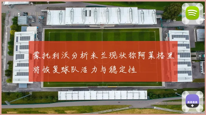 蒙托利沃分析米兰现状称阿莱格里将恢复球队活力与稳定性