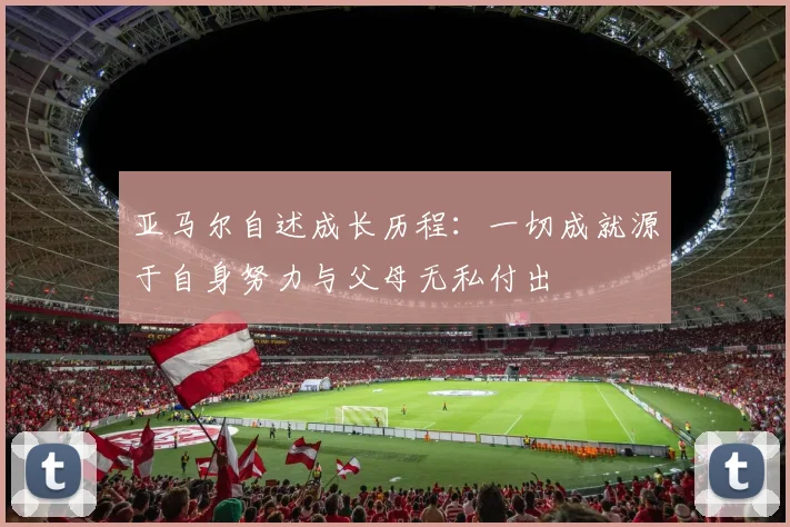 亚马尔自述成长历程：一切成就源于自身努力与父母无私付出