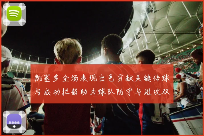 凯塞多全场表现出色贡献关键传球与成功拦截助力球队防守与进攻双重奏
