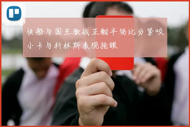 快船与国王激战正酣半场比分紧咬小卡与科林斯表现抢眼