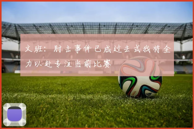 文班：肘击事件已成过去式我将全力以赴专注当前比赛