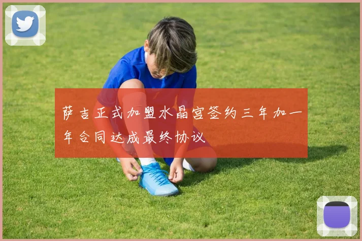 萨吉正式加盟水晶宫签约三年加一年合同达成最终协议