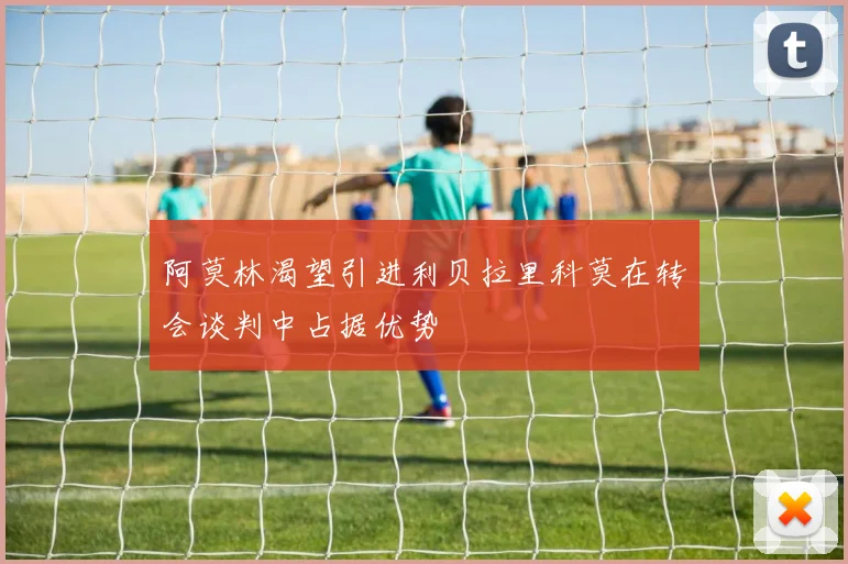 阿莫林渴望引进利贝拉里科莫在转会谈判中占据优势