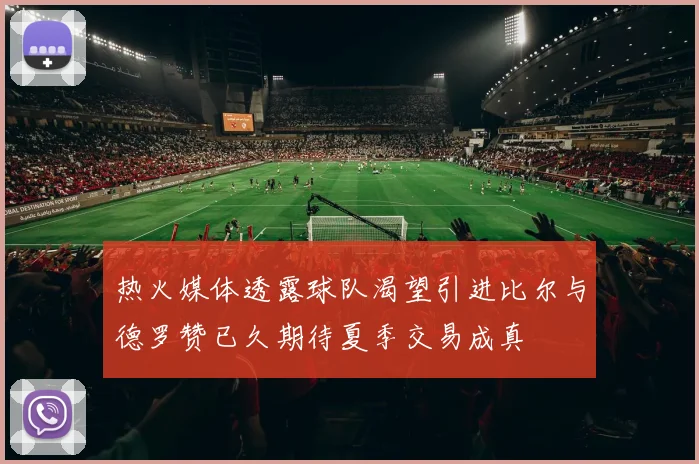热火媒体透露球队渴望引进比尔与德罗赞已久期待夏季交易成真