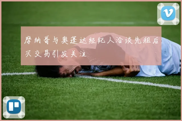 摩纳哥与奥蓬达经纪人洽谈先租后买交易引发关注