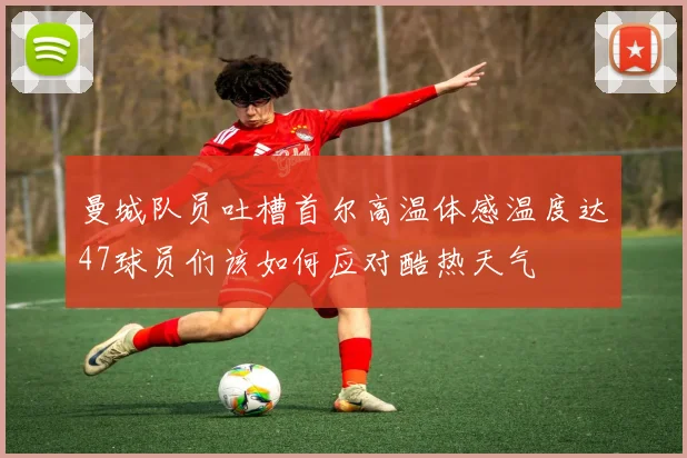 曼城队员吐槽首尔高温体感温度达47球员们该如何应对酷热天气