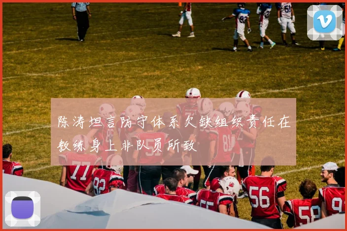 陈涛坦言防守体系欠缺组织责任在教练身上非队员所致
