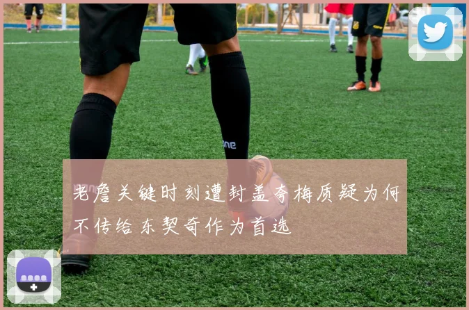 老詹关键时刻遭封盖夸梅质疑为何不传给东契奇作为首选