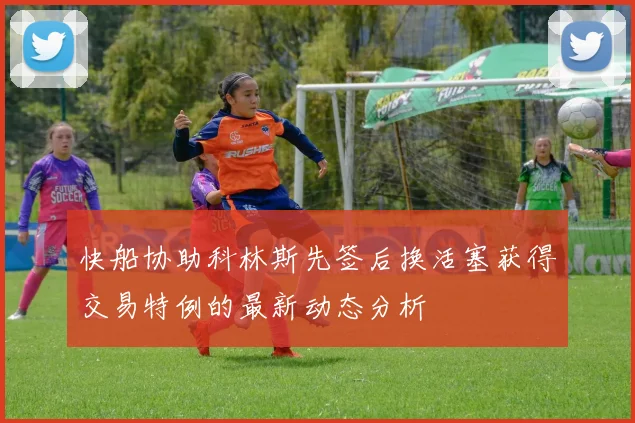 快船协助科林斯先签后换活塞获得交易特例的最新动态分析