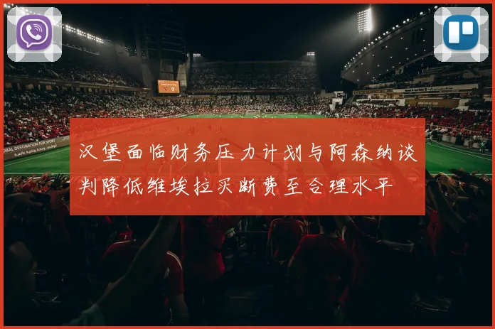 汉堡面临财务压力计划与阿森纳谈判降低维埃拉买断费至合理水平