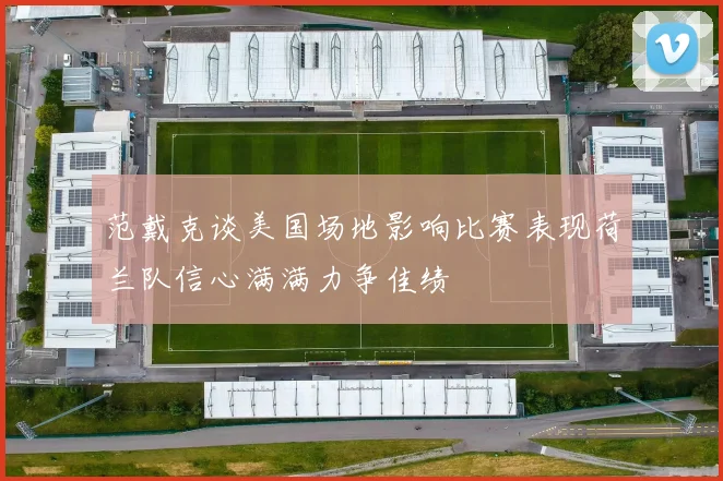 范戴克谈美国场地影响比赛表现荷兰队信心满满力争佳绩
