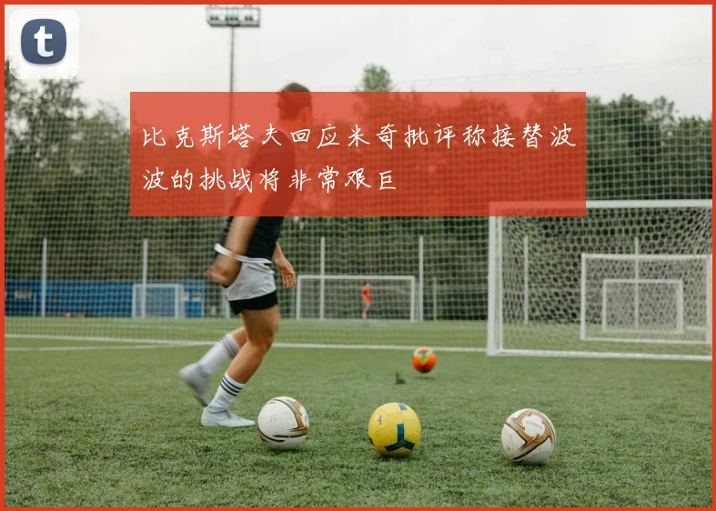 比克斯塔夫回应米奇批评称接替波波的挑战将非常艰巨