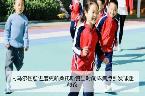 内马尔伤愈进度更新桑托斯复出时间成焦点引发球迷热议